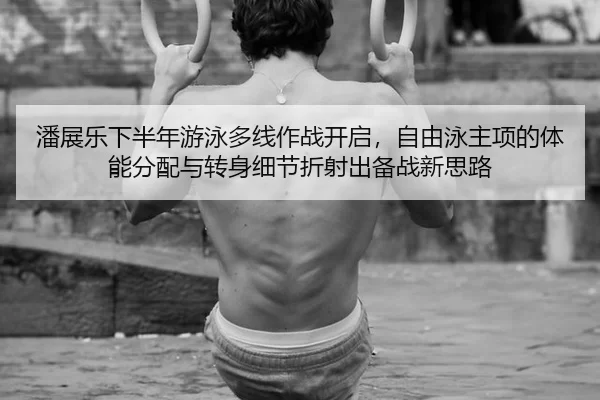 潘展乐下半年游泳多线作战开启，自由泳主项的体能分配与转身细节折射出备战新思路
